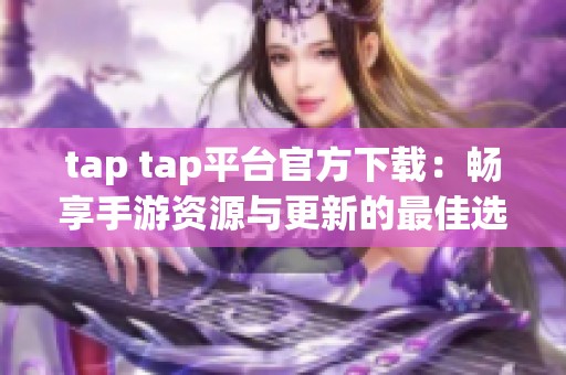 tap tap平臺官方下載：暢享手游資源與更新的最佳選擇