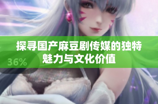 探尋國(guó)產(chǎn)麻豆劇傳媒的獨(dú)特魅力與文化價(jià)值 探尋國(guó)產(chǎn)麻豆劇傳媒的獨(dú)特魅力與文化價(jià)值