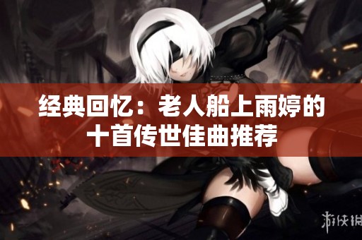 經(jīng)典回憶：老人船上雨婷的十首傳世佳曲推薦