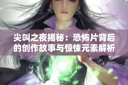 尖叫之夜揭秘：恐怖片背后的創(chuàng)作故事與驚悚元素解析