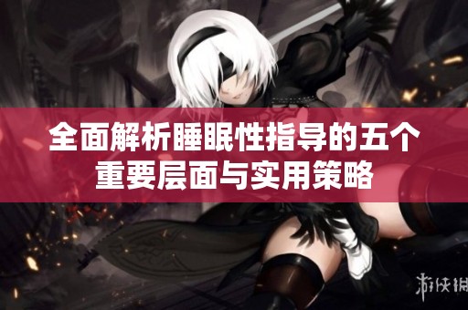 全面解析睡眠性指導(dǎo)的五個(gè)重要層面與實(shí)用策略 全面解析睡眠性指導(dǎo)的五個(gè)重要層面與實(shí)用策略