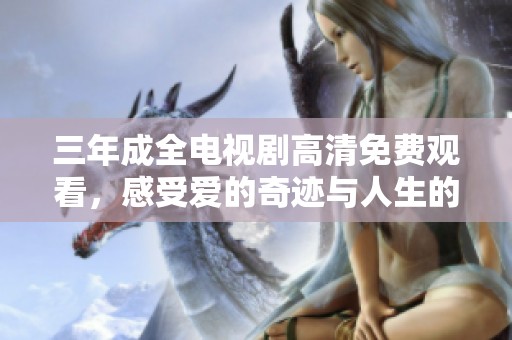 三年成全電視劇高清免費(fèi)觀看，感受愛的奇跡與人生的轉(zhuǎn)折