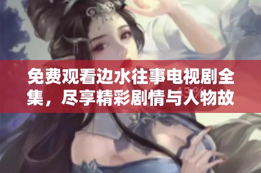 免費(fèi)觀看邊水往事電視劇全集，盡享精彩劇情與人物故事
