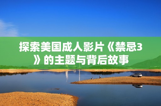 探索美國(guó)成人影片《禁忌3》的主題與背后故事