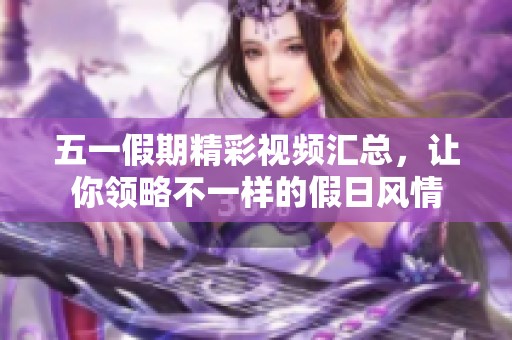 五一假期精彩視頻匯總，讓你領(lǐng)略不一樣的假日風(fēng)情