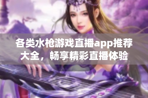 各類水槍游戲直播app推薦大全，暢享精彩直播體驗(yàn)