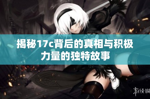 揭秘17c背后的真相與積極力量的獨(dú)特故事