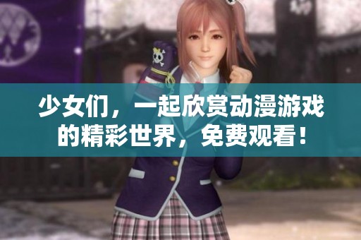 少女們，一起欣賞動漫游戲的精彩世界，免費觀看！
