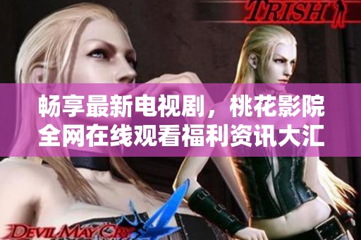 暢享最新電視劇，桃花影院全網(wǎng)在線觀看福利資訊大匯總