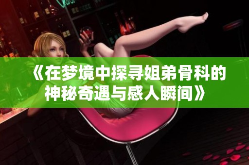 《在夢境中探尋姐弟骨科的神秘奇遇與感人瞬間》