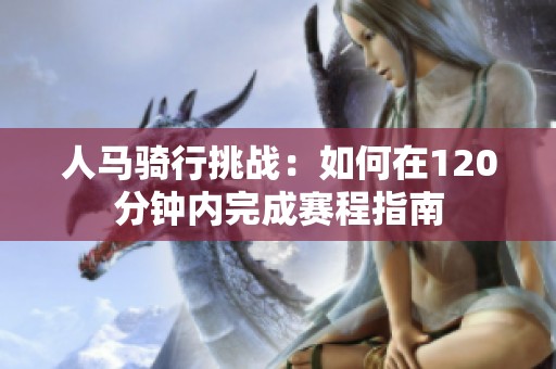 人馬騎行挑戰(zhàn):如何在120分鐘內(nèi)完成賽程指南 人馬騎行挑戰(zhàn):如何在120分鐘內(nèi)完成賽程指南