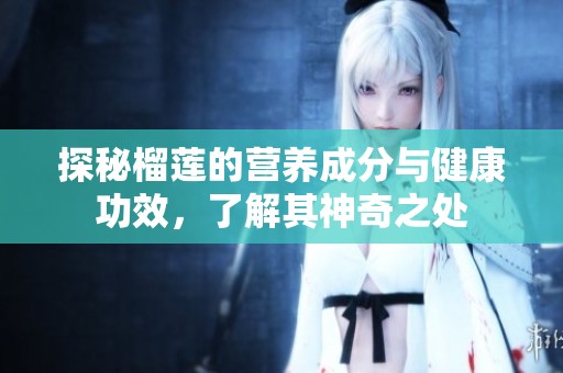 探秘榴蓮的營養(yǎng)成分與健康功效，了解其神奇之處