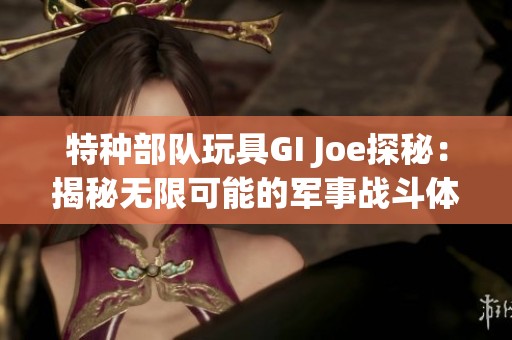 特種部隊(duì)玩具GI Joe探秘：揭秘?zé)o限可能的軍事戰(zhàn)斗體驗(yàn)