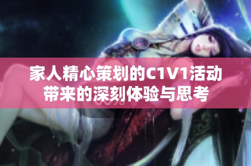 家人精心策劃的C1V1活動(dòng)帶來(lái)的深刻體驗(yàn)與思考