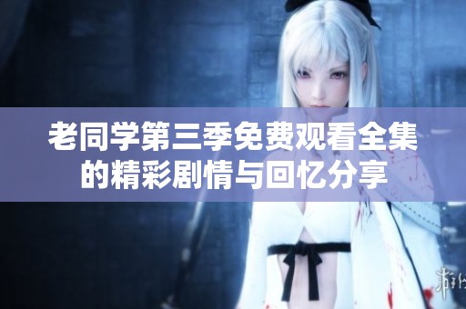 老同學(xué)第三季免費(fèi)觀看全集的精彩劇情與回憶分享
