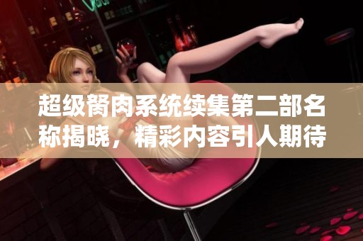 超級(jí)胬肉系統(tǒng)續(xù)集第二部名稱揭曉，精彩內(nèi)容引人期待