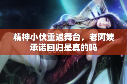精神小伙重返舞臺(tái)，老阿姨承諾回歸是真的嗎