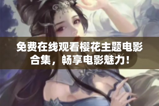 免費在線觀看櫻花主題電影合集，暢享電影魅力！
