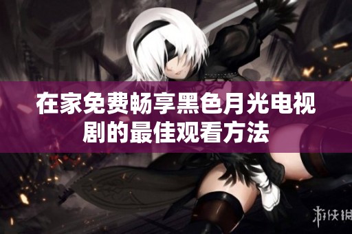 在家免費暢享黑色月光電視劇的最佳觀看方法
