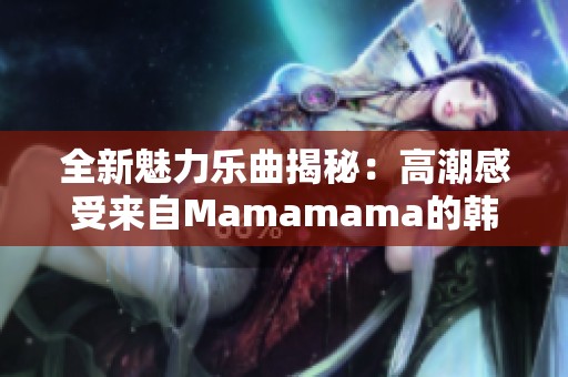 全新魅力樂曲揭秘：高潮感受來自Mamamama的韓文歌曲