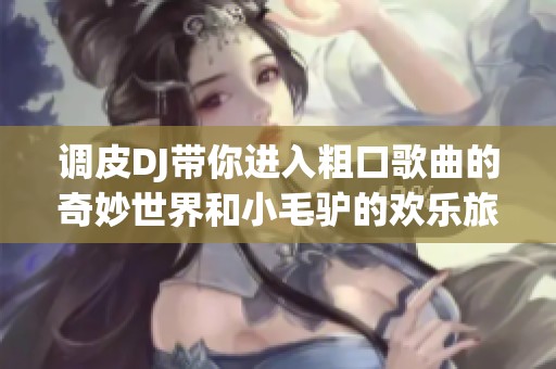 調(diào)皮DJ帶你進(jìn)入粗口歌曲的奇妙世界和小毛驢的歡樂旅程