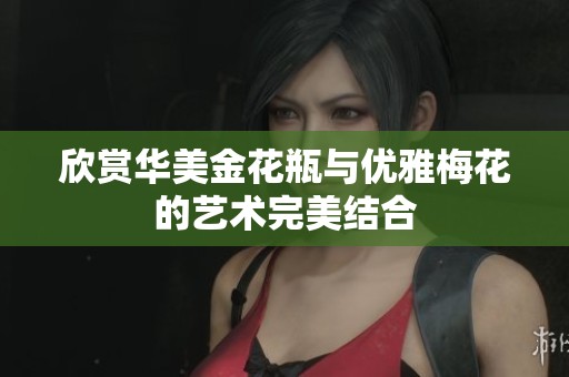 欣賞華美金花瓶與優(yōu)雅梅花的藝術(shù)完美結(jié)合