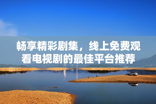 暢享精彩劇集，線上免費(fèi)觀看電視劇的最佳平臺(tái)推薦