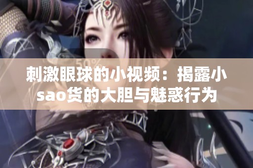 刺激眼球的小視頻：揭露小sao貨的大膽與魅惑行為
