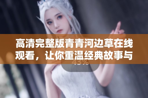 高清完整版青青河邊草在線觀看，讓你重溫經(jīng)典故事與感動