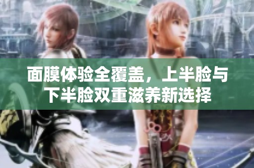 面膜體驗(yàn)全覆蓋，上半臉與下半臉雙重滋養(yǎng)新選擇