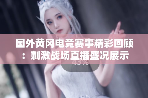國(guó)外黃岡電競(jìng)賽事精彩回顧:刺激戰(zhàn)場(chǎng)直播盛況展示 國(guó)外黃岡電競(jìng)賽事精彩回顧:刺激戰(zhàn)場(chǎng)直播盛況展示