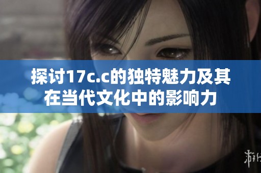 探討17c.c的獨(dú)特魅力及其在當(dāng)代文化中的影響力
