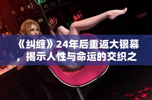 《糾纏》24年后重返大銀幕，揭示人性與命運的交織之旅