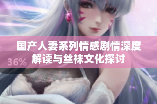 國產(chǎn)人妻系列情感劇情深度解讀與絲襪文化探討