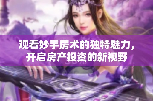 觀看妙手房術(shù)的獨(dú)特魅力，開(kāi)啟房產(chǎn)投資的新視野