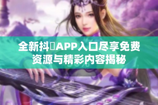 全新抖抈APP入口盡享免費資源與精彩內(nèi)容揭秘