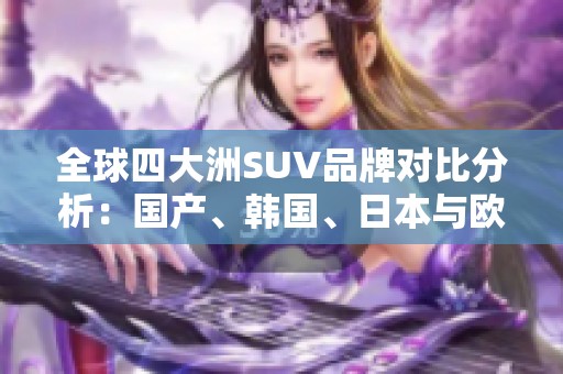 全球四大洲SUV品牌對比分析：國產(chǎn)、韓國、日本與歐美誰更出彩
