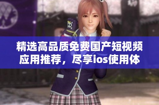 精選高品質(zhì)免費(fèi)國(guó)產(chǎn)短視頻應(yīng)用推薦,盡享ios使用體驗(yàn) 精選高品質(zhì)免費(fèi)國(guó)產(chǎn)短視頻應(yīng)用推薦,盡享ios使用體驗(yàn)
