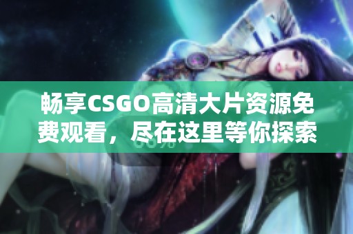 暢享CSGO高清大片資源免費觀看，盡在這里等你探索！