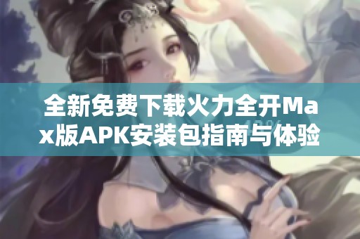 全新免費(fèi)下載火力全開Max版APK安裝包指南與體驗(yàn)分享