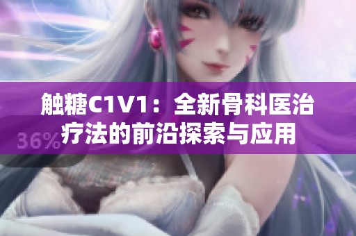 觸糖C1V1：全新骨科醫(yī)治療法的前沿探索與應(yīng)用