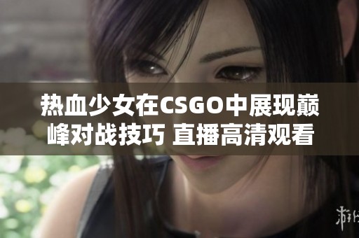 熱血少女在CSGO中展現(xiàn)巔峰對(duì)戰(zhàn)技巧 直播高清觀看