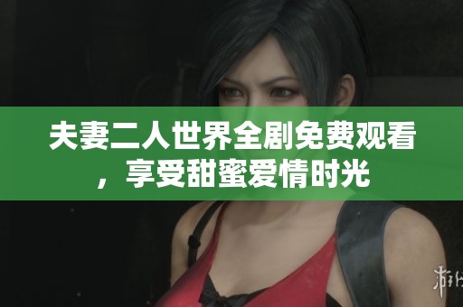 夫妻二人世界全劇免費觀看，享受甜蜜愛情時光