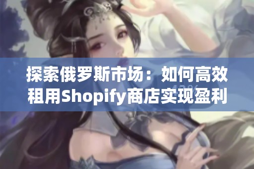 探索俄羅斯市場：如何高效租用Shopify商店實(shí)現(xiàn)盈利