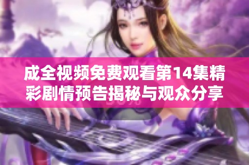 成全視頻免費觀看第14集精彩劇情預(yù)告揭秘與觀眾分享