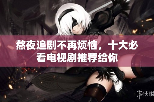熬夜追劇不再煩惱，十大必看電視劇推薦給你