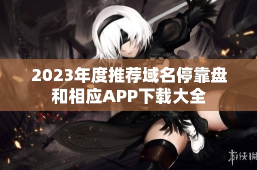 2023年度推薦域名?？勘P和相應(yīng)APP下載大全