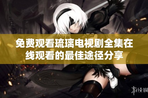 免費觀看琉璃電視劇全集在線觀看的最佳途徑分享