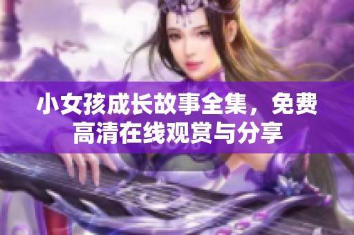 小女孩成長(zhǎng)故事全集，免費(fèi)高清在線觀賞與分享