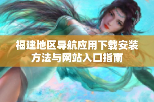 福建地區(qū)導航應用下載安裝方法與網(wǎng)站入口指南